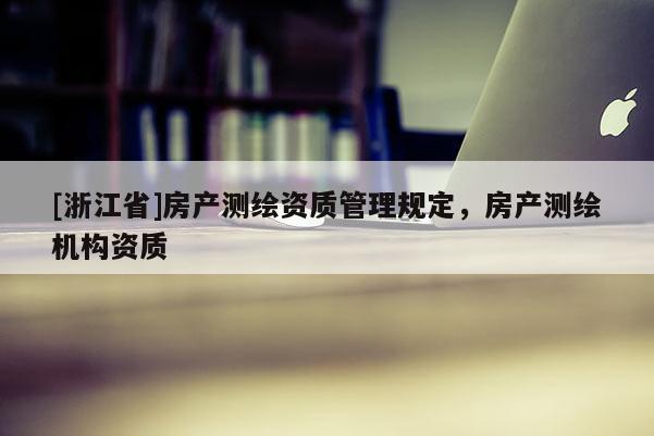 [浙江省]房產(chǎn)測繪資質(zhì)管理規(guī)定，房產(chǎn)測繪機構資質(zhì)