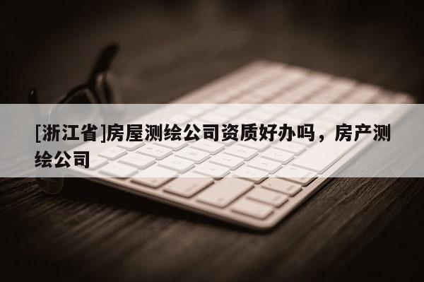 [浙江省]房屋測繪公司資質(zhì)好辦嗎，房產(chǎn)測繪公司