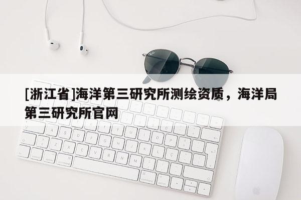 [浙江省]海洋第三研究所測繪資質(zhì)，海洋局第三研究所官網(wǎng)