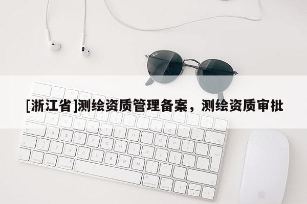 [浙江省]測(cè)繪資質(zhì)管理備案，測(cè)繪資質(zhì)審批