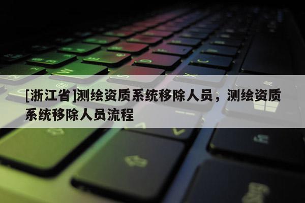 [浙江省]測繪資質(zhì)系統(tǒng)移除人員，測繪資質(zhì)系統(tǒng)移除人員流程