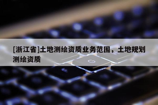 [浙江省]土地測(cè)繪資質(zhì)業(yè)務(wù)范圍，土地規(guī)劃測(cè)繪資質(zhì)