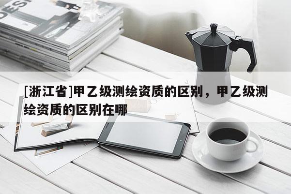 [浙江省]甲乙級(jí)測(cè)繪資質(zhì)的區(qū)別，甲乙級(jí)測(cè)繪資質(zhì)的區(qū)別在哪