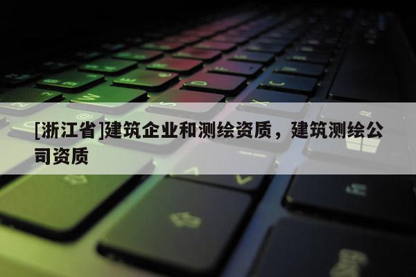 [浙江省]建筑企業(yè)和測(cè)繪資質(zhì)，建筑測(cè)繪公司資質(zhì)