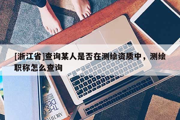 [浙江省]查詢某人是否在測繪資質(zhì)中，測繪職稱怎么查詢