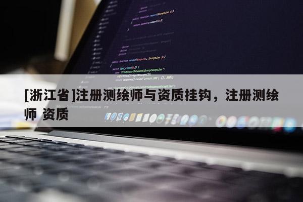 [浙江省]注冊(cè)測(cè)繪師與資質(zhì)掛鉤，注冊(cè)測(cè)繪師 資質(zhì)