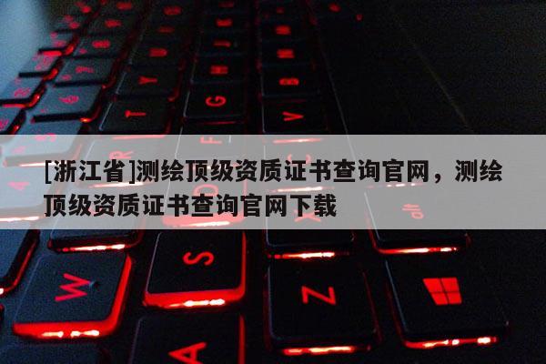 [浙江省]測繪頂級資質(zhì)證書查詢官網(wǎng)，測繪頂級資質(zhì)證書查詢官網(wǎng)下載
