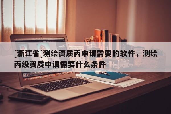 [浙江省]測繪資質(zhì)丙申請需要的軟件，測繪丙級資質(zhì)申請需要什么條件