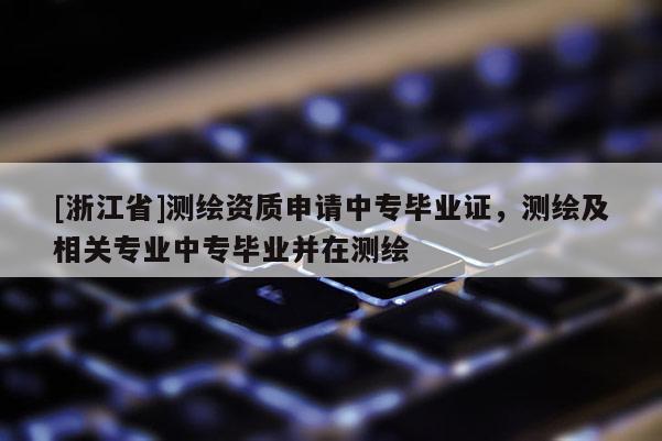 [浙江省]測(cè)繪資質(zhì)申請(qǐng)中專畢業(yè)證，測(cè)繪及相關(guān)專業(yè)中專畢業(yè)并在測(cè)繪