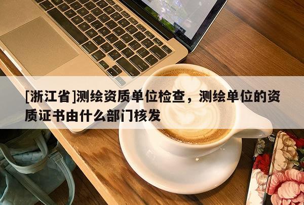 [浙江省]測(cè)繪資質(zhì)單位檢查，測(cè)繪單位的資質(zhì)證書由什么部門核發(fā)