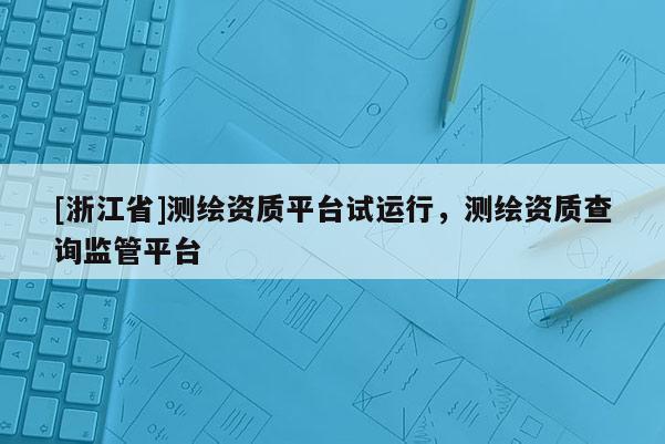 [浙江省]測(cè)繪資質(zhì)平臺(tái)試運(yùn)行，測(cè)繪資質(zhì)查詢監(jiān)管平臺(tái)