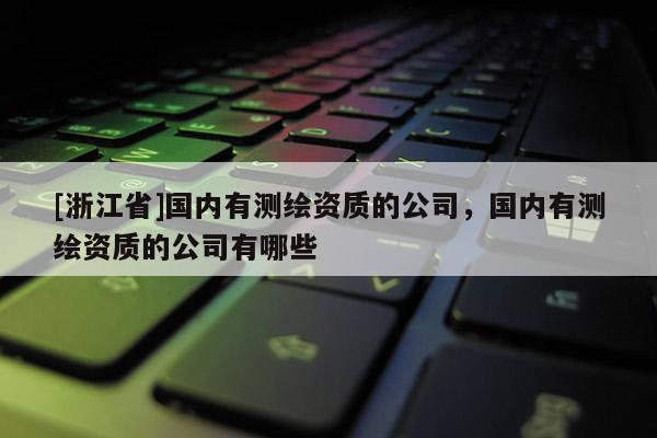 [浙江省]國(guó)內(nèi)有測(cè)繪資質(zhì)的公司，國(guó)內(nèi)有測(cè)繪資質(zhì)的公司有哪些