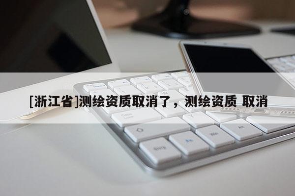 [浙江省]測(cè)繪資質(zhì)取消了，測(cè)繪資質(zhì) 取消
