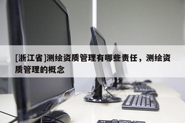 [浙江省]測(cè)繪資質(zhì)管理有哪些責(zé)任，測(cè)繪資質(zhì)管理的概念