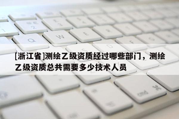 [浙江省]測(cè)繪乙級(jí)資質(zhì)經(jīng)過(guò)哪些部門，測(cè)繪乙級(jí)資質(zhì)總共需要多少技術(shù)人員
