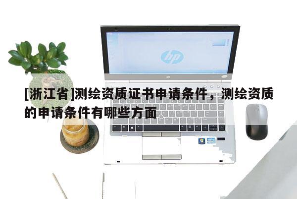 [浙江省]測繪資質(zhì)證書申請條件，測繪資質(zhì)的申請條件有哪些方面