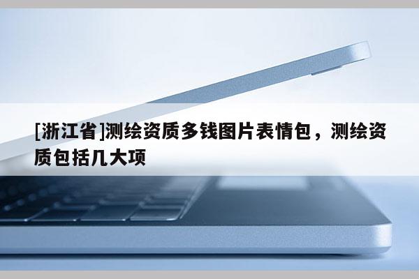 [浙江省]測繪資質(zhì)多錢圖片表情包，測繪資質(zhì)包括幾大項