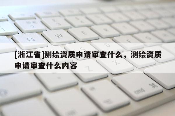 [浙江省]測(cè)繪資質(zhì)申請(qǐng)審查什么，測(cè)繪資質(zhì)申請(qǐng)審查什么內(nèi)容