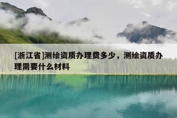 [浙江省]測(cè)繪資質(zhì)辦理費(fèi)多少，測(cè)繪資質(zhì)辦理需要什么材料