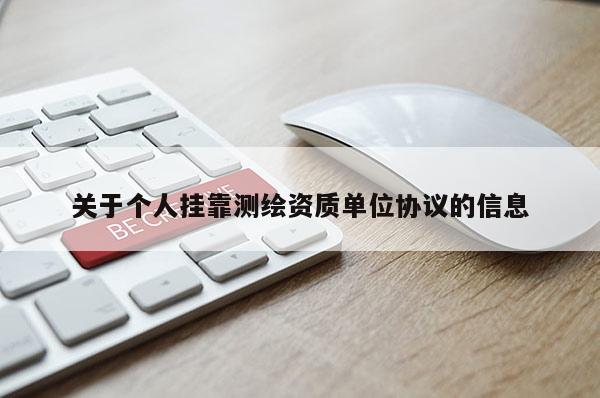 關(guān)于個(gè)人掛靠測(cè)繪資質(zhì)單位協(xié)議的信息