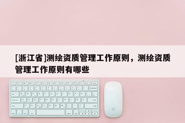[浙江省]測繪資質管理工作原則，測繪資質管理工作原則有哪些