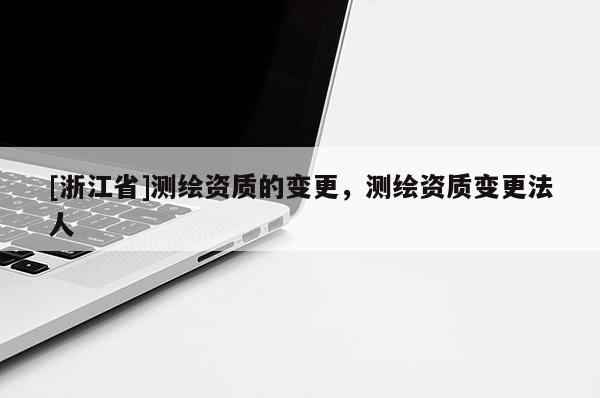 [浙江省]測繪資質(zhì)的變更，測繪資質(zhì)變更法人
