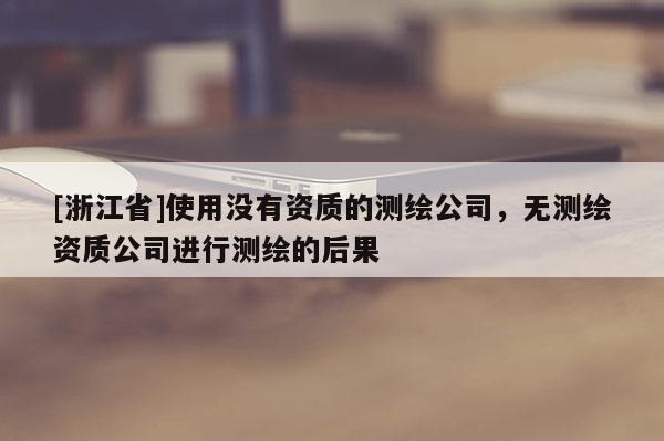 [浙江省]使用沒有資質(zhì)的測繪公司，無測繪資質(zhì)公司進行測繪的后果