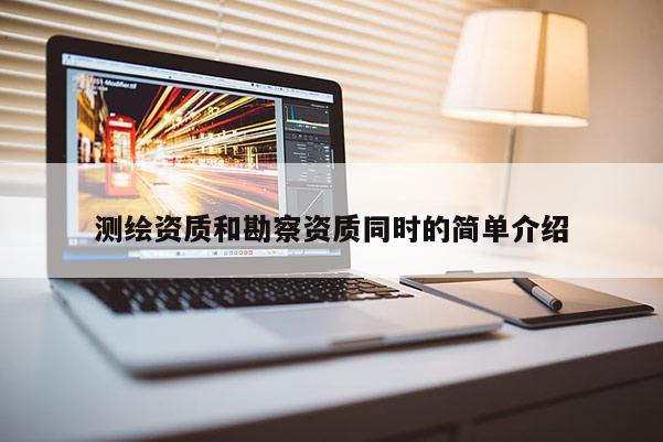 測(cè)繪資質(zhì)和勘察資質(zhì)同時(shí)的簡(jiǎn)單介紹