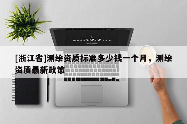 [浙江省]測繪資質(zhì)標(biāo)準(zhǔn)多少錢一個(gè)月，測繪資質(zhì)最新政策