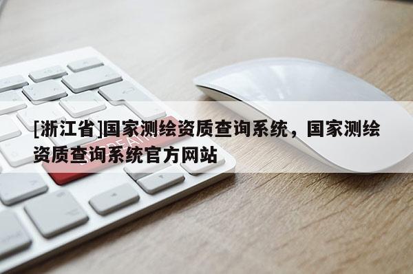 [浙江省]國家測繪資質查詢系統(tǒng)，國家測繪資質查詢系統(tǒng)官方網(wǎng)站