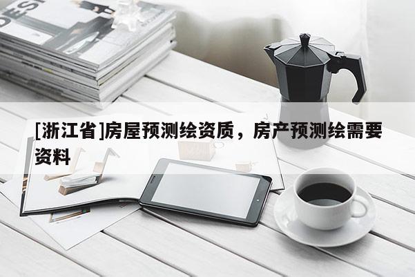 [浙江省]房屋預測繪資質(zhì)，房產(chǎn)預測繪需要資料