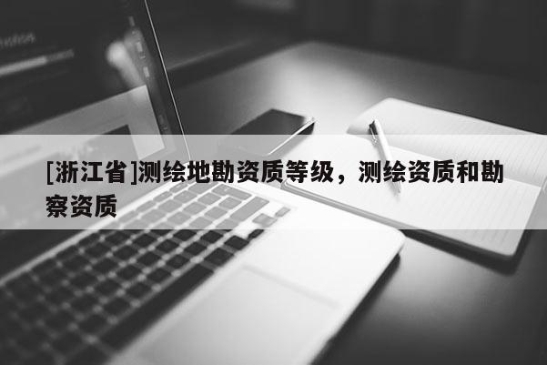 [浙江省]測(cè)繪地勘資質(zhì)等級(jí)，測(cè)繪資質(zhì)和勘察資質(zhì)