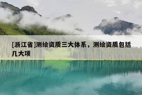 [浙江省]測(cè)繪資質(zhì)三大體系，測(cè)繪資質(zhì)包括幾大項(xiàng)