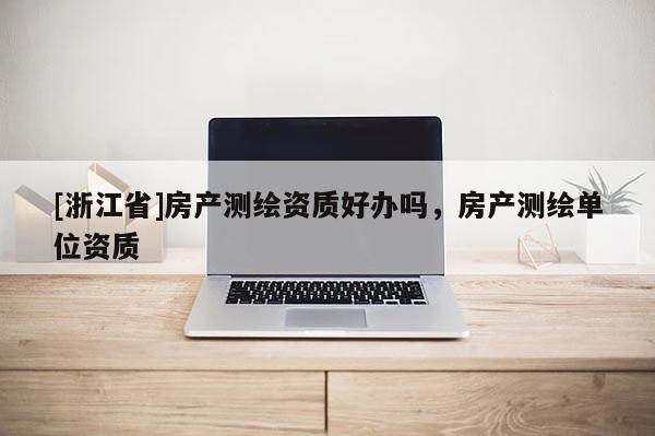[浙江省]房產(chǎn)測繪資質(zhì)好辦嗎，房產(chǎn)測繪單位資質(zhì)