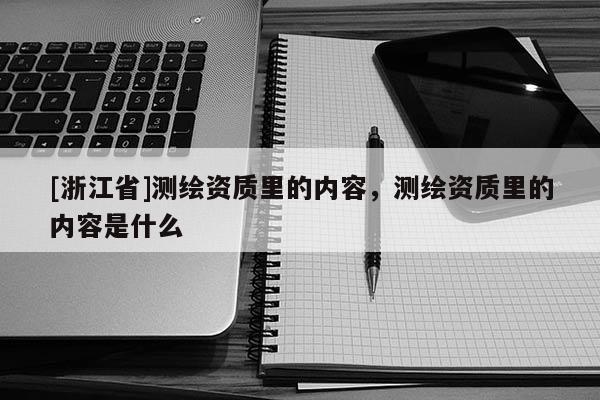 [浙江省]測(cè)繪資質(zhì)里的內(nèi)容，測(cè)繪資質(zhì)里的內(nèi)容是什么
