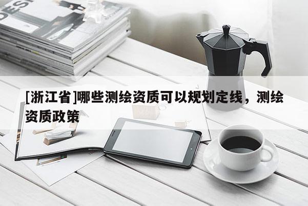 [浙江省]哪些測(cè)繪資質(zhì)可以規(guī)劃定線，測(cè)繪資質(zhì)政策