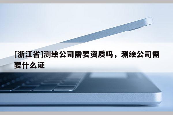 [浙江省]測繪公司需要資質(zhì)嗎，測繪公司需要什么證