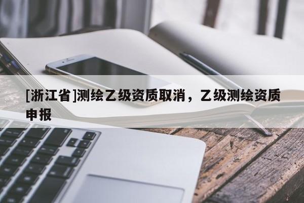 [浙江省]測繪乙級資質(zhì)取消，乙級測繪資質(zhì)申報