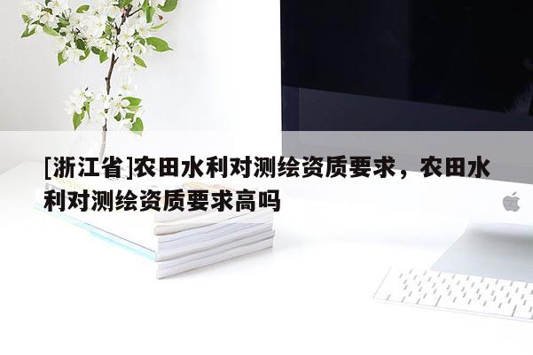 [浙江省]農(nóng)田水利對(duì)測(cè)繪資質(zhì)要求，農(nóng)田水利對(duì)測(cè)繪資質(zhì)要求高嗎