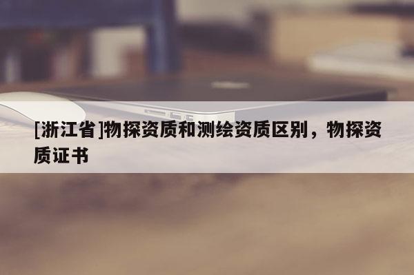 [浙江省]物探資質(zhì)和測繪資質(zhì)區(qū)別，物探資質(zhì)證書