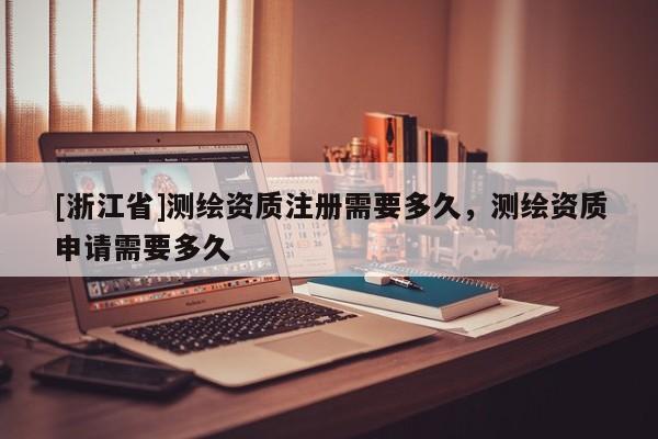 [浙江省]測繪資質(zhì)注冊需要多久，測繪資質(zhì)申請需要多久