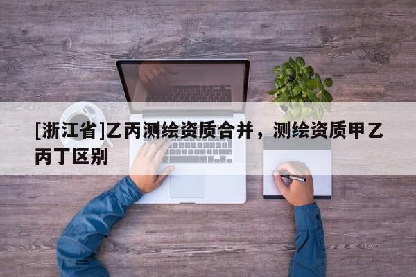 [浙江省]乙丙測(cè)繪資質(zhì)合并，測(cè)繪資質(zhì)甲乙丙丁區(qū)別