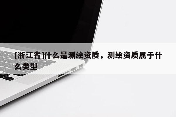 [浙江省]什么是測繪資質(zhì)，測繪資質(zhì)屬于什么類型