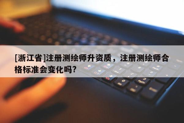 [浙江省]注冊測繪師升資質(zhì)，注冊測繪師合格標準會變化嗎?