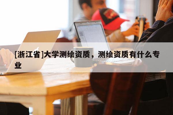 [浙江省]大學(xué)測(cè)繪資質(zhì)，測(cè)繪資質(zhì)有什么專業(yè)