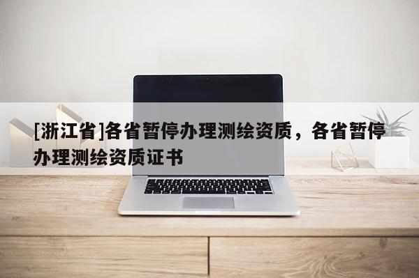 [浙江省]各省暫停辦理測繪資質(zhì)，各省暫停辦理測繪資質(zhì)證書