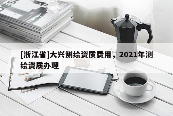 [浙江省]大興測繪資質(zhì)費(fèi)用，2021年測繪資質(zhì)辦理