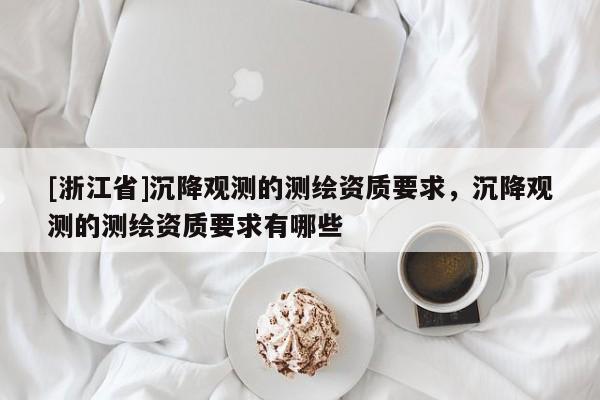 [浙江省]沉降觀測的測繪資質(zhì)要求，沉降觀測的測繪資質(zhì)要求有哪些