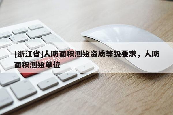 [浙江省]人防面積測(cè)繪資質(zhì)等級(jí)要求，人防面積測(cè)繪單位