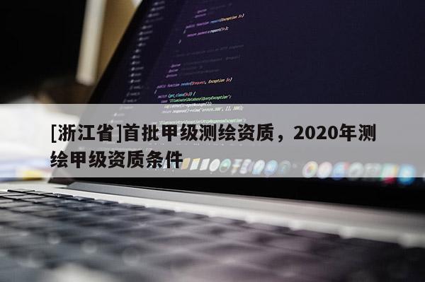 [浙江省]首批甲級測繪資質，2020年測繪甲級資質條件